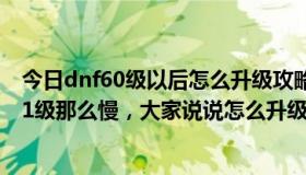 今日dnf60级以后怎么升级攻略（DNF里，60级为什么升61级那么慢，大家说说怎么升级快教教我）