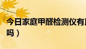 今日家庭甲醛检测仪有用吗（甲醛检测仪有用吗）