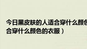 今日黑皮肤的人适合穿什么颜色的衣服男生（黑皮肤的人适合穿什么颜色的衣服）