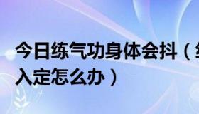 今日练气功身体会抖（练气功时身体跳动影响入定怎么办）