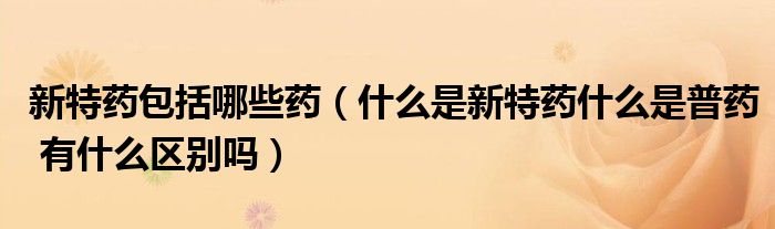 新特药包括哪些药（什么是新特药什么是普药 有什么区别吗）