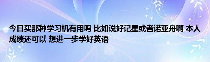今日买那种学习机有用吗 比如说好记星或者诺亚舟啊 本人成绩还可以 想进一步学好英语
