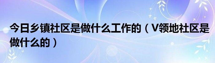 今日乡镇社区是做什么工作的（V领地社区是做什么的）