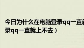 今日为什么在电脑登录qq一直就上不去了（为什么在电脑登录qq一直就上不去）