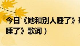 今日《她和别人睡了》歌词含义（《她和别人睡了》歌词）