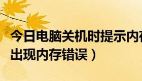 今日电脑关机时提示内存错误（电脑关机时候出现内存错误）