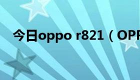 今日oppo r821（OPPO R823T怎么样）
