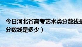 今日河北省高考艺术类分数线是多少啊（河北省高考艺术类分数线是多少）
