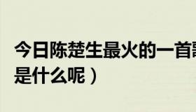 今日陈楚生最火的一首歌（陈楚生最好听的歌是什么呢）