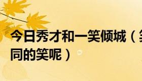 今日秀才和一笑倾城（笑与笑为什么有几种不同的笑呢）