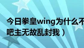 今日拳皇wing为什么不更了（拳皇wing吧的吧主无故乱封我）