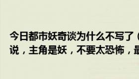 今日都市妖奇谈为什么不写了（求类似《都市妖奇谈》的小说，主角是妖，不要太恐怖，最好是现代文~）