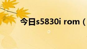 今日s5830i rom（s5830怎么样）
