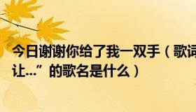 今日谢谢你给了我一双手（歌词中有“谢谢你给我一双翅膀,让...”的歌名是什么）