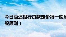 今日简述银行贷款定价得一般原则（简述银行贷款定价的一般原则）