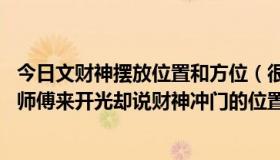 今日文财神摆放位置和方位（很多人说文财神不冲门,但是请师傅来开光却说财神冲门的位置是最好的!）