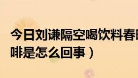 今日刘谦隔空喝饮料春晚视频（刘谦隔空喝咖啡是怎么回事）