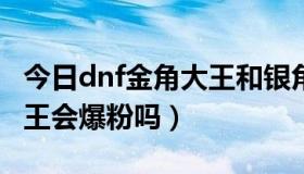 今日dnf金角大王和银角大王（DNF打金角大王会爆粉吗）