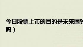 今日股票上市的目的是未来圈钱（张娜拉是到中国来圈钱的吗）