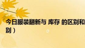 今日服装翻新与 库存 的区别和联系（服装翻新与 库存 的区别）