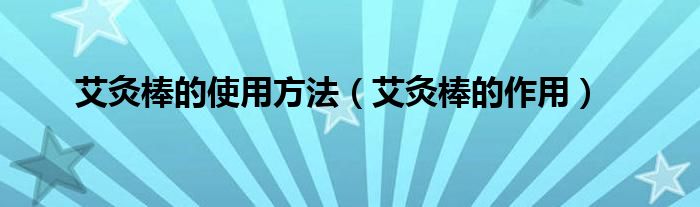 艾灸棒的使用方法（艾灸棒的作用）