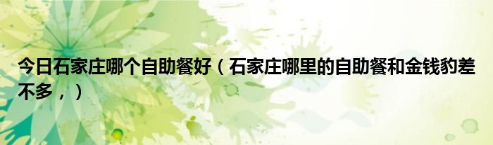今日石家庄哪个自助餐好（石家庄哪里的自助餐和金钱豹差不多，）