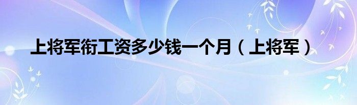 上将军衔工资多少钱一个月（上将军）