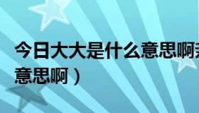 今日大大是什么意思啊亲戚广东（大大是什么意思啊）