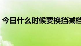 今日什么时候要换挡减档（什么时候要换挡）