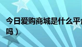 今日爱购商城是什么平台（爱购宝交易网信誉吗）