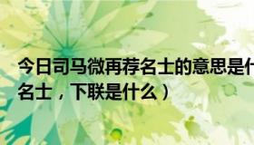 今日司马微再荐名士的意思是什么意思（上联：司马徽再荐名士，下联是什么）