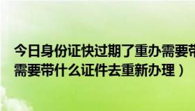 今日身份证快过期了重办需要带什么东西（身份证快过期了需要带什么证件去重新办理）
