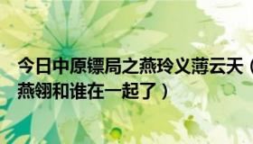 今日中原镖局之燕玲义薄云天（中原镖局之天地英豪里，赵燕翎和谁在一起了）