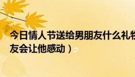 今日情人节送给男朋友什么礼物最好（情人节送什么给男朋友会让他感动）