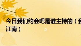 今日我们约会吧是谁主持的（我们约会吧背景音乐是不是叫江南）