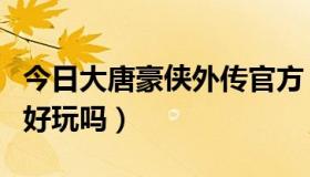 今日大唐豪侠外传官方（大唐豪侠外传的活动好玩吗）