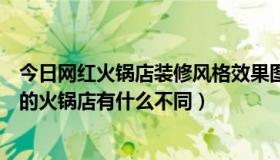 今日网红火锅店装修风格效果图（什么叫网红火锅店跟普通的火锅店有什么不同）