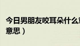 今日男朋友咬耳朵什么意思（“咬耳朵”什么意思）