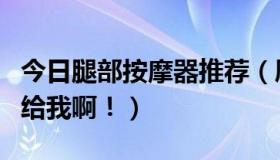 今日腿部按摩器推荐（厦门按摩推荐些不错的给我啊！）