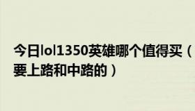 今日lol1350英雄哪个值得买（刚刚有了1350英雄那个好只要上路和中路的）