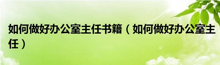 如何做好办公室主任书籍（如何做好办公室主任）