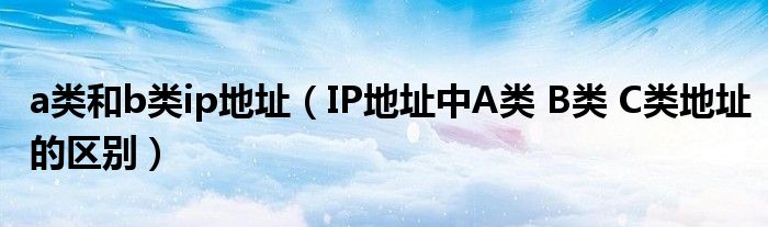 a类和b类ip地址（IP地址中A类 B类 C类地址的区别）