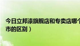 今日立邦漆旗舰店和专卖店哪个真（立邦漆专卖店和立邦超市的区别）