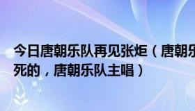 今日唐朝乐队再见张炬（唐朝乐队张炬，唐朝乐队张炬怎么死的，唐朝乐队主唱）