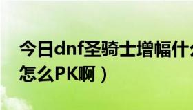 今日dnf圣骑士增幅什么红字好（dnf圣骑士怎么PK啊）