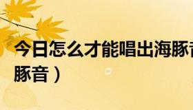 今日怎么才能唱出海豚音（怎样才算是练到海豚音）