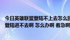今日英雄联盟登陆不上去怎么回事（英雄联盟怎么总是正在登陆进不去啊 怎么办啊 着急啊 网络没问题啊）