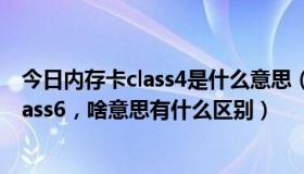 今日内存卡class4是什么意思（SD卡现在都有class4或者class6，啥意思有什么区别）
