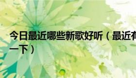 今日最近哪些新歌好听（最近有什么好听的新歌，帮帮推荐一下）