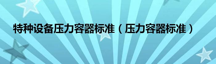 特种设备压力容器标准（压力容器标准）